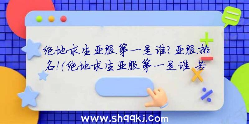 绝地求生亚服第一是谁？亚服排名！（绝地求生亚服第一是谁